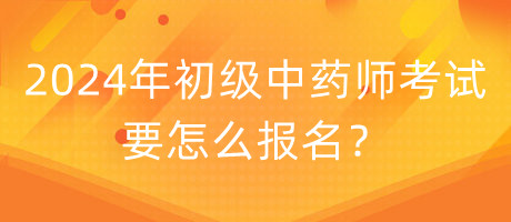 2024年初級中藥師考試要怎么報名？