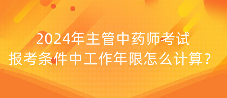 2024年主管中藥師考試報(bào)考條件中工作年限怎么計(jì)算？