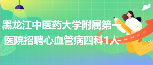 黑龍江中醫(yī)藥大學附屬第一醫(yī)院招聘心血管病四科工作人員1人