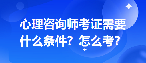 心理咨詢師考證需要什么條件？怎么考？