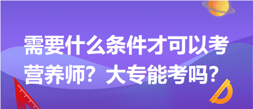 需要什么條件才可以考營(yíng)養(yǎng)師？大專能考嗎？