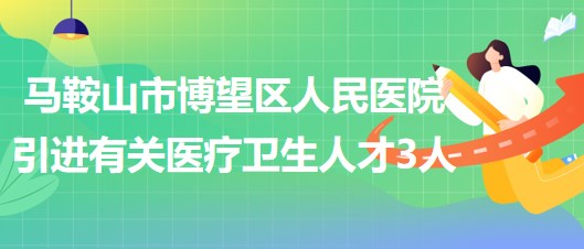 馬鞍山市博望區(qū)人民醫(yī)院2023年引進有關(guān)醫(yī)療衛(wèi)生人才3人