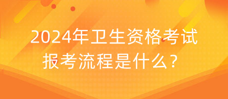 2024年衛(wèi)生資格考試報考流程是什么？