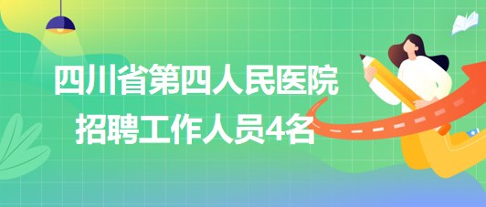 四川省第四人民醫(yī)院2023年7月招聘工作人員4名