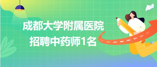 成都大學(xué)附屬醫(yī)院2023年7月招聘中藥師1名