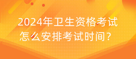 2024年衛(wèi)生資格考試怎么安排考試時間？