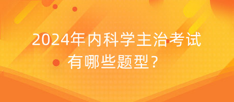 2024年內(nèi)科學(xué)主治考試有哪些題型？
