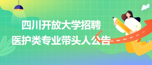 四川開放大學(xué)2023年招聘醫(yī)護類專業(yè)帶頭人公告