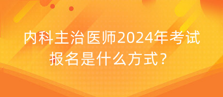 內(nèi)科主治醫(yī)師2024年考試報名是什么方式？