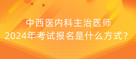 中西醫(yī)內科主治醫(yī)師2024年考試報名是什么方式？