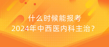 什么時候能報考2024年中西醫(yī)內(nèi)科主治？