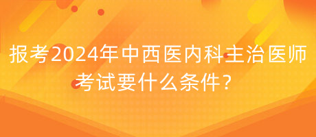 報(bào)考2024年中西醫(yī)內(nèi)科主治醫(yī)師考試要什么條件？