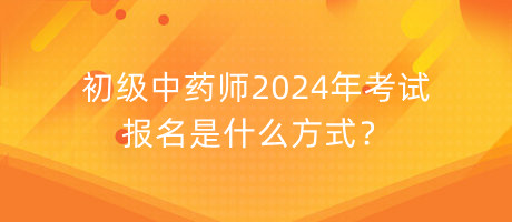 初級(jí)中藥師2024年考試報(bào)名是什么方式？