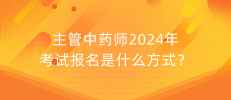 主管中藥師2024年考試報名是什么方式？