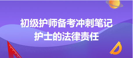 2024初級護(hù)師備考沖刺筆記：護(hù)士的法律責(zé)任