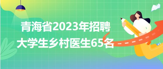 青海省2023年招聘大學(xué)生鄉(xiāng)村醫(yī)生65名