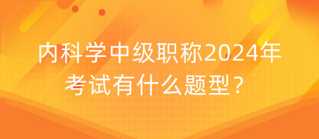內(nèi)科學(xué)中級(jí)職稱2024年考試有什么題型？
