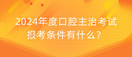 2024年度口腔主治考試報考條件有什么？