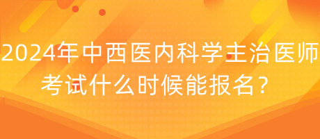 2024年中西醫(yī)內(nèi)科學(xué)主治醫(yī)師考試什么時候能報名？