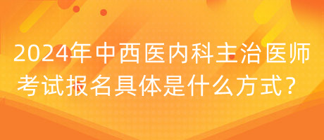 2024年中西醫(yī)內(nèi)科主治醫(yī)師考試報名具體是什么方式？