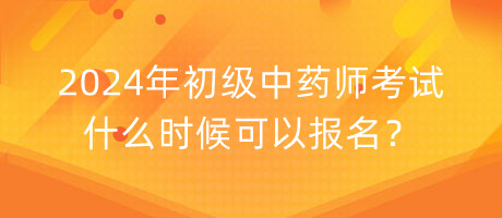2024年初級(jí)中藥師考試什么時(shí)候可以報(bào)名？