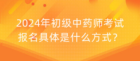 2024年初級(jí)中藥師考試報(bào)名具體是什么方式？