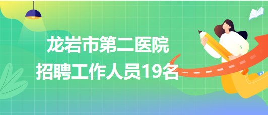 福建省龍巖市第二醫(yī)院2023年第四批招聘工作人員19名