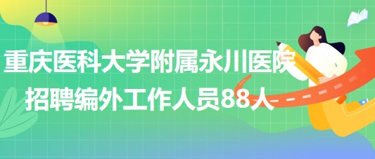 重慶醫(yī)科大學(xué)附屬永川醫(yī)院2023年招聘編外工作人員88人