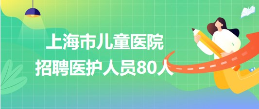 上海市兒童醫(yī)院2023年7月招聘醫(yī)護人員80人