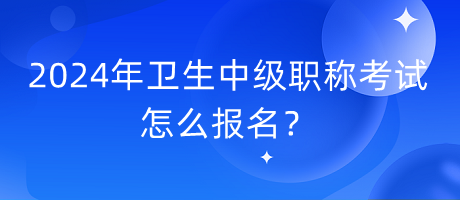 2024年衛(wèi)生中級職稱考試怎么報名？