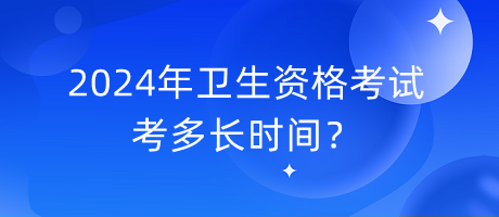 2024年衛(wèi)生資格考試考多長時間？