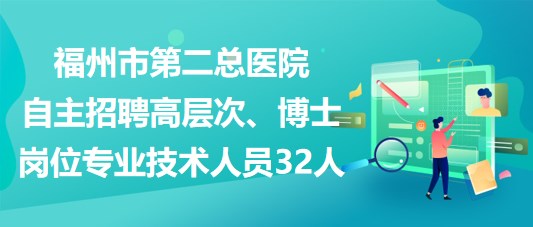 福州市第二總醫(yī)院自主招聘高層次、博士崗位專業(yè)技術(shù)人員32人