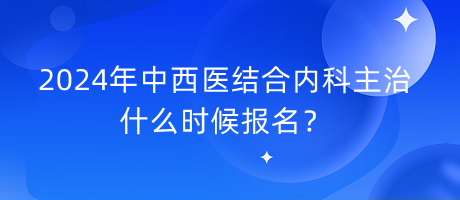 2024年中西醫(yī)結(jié)合內(nèi)科主治什么時候報名？