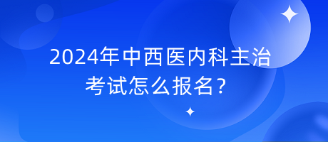 2024年中西醫(yī)內科主治考試怎么報名？