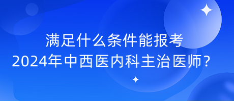 滿足什么條件能報(bào)考2024年中西醫(yī)內(nèi)科主治醫(yī)師？