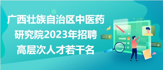 廣西壯族自治區(qū)中醫(yī)藥研究院2023年招聘高層次人才若干名