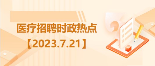 醫(yī)療衛(wèi)生招聘時(shí)事政治：2023年7月21日時(shí)政熱點(diǎn)整理