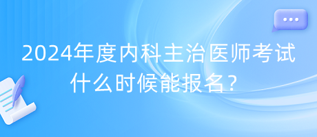 2024年度內科主治醫(yī)師考試什么時候能報名？