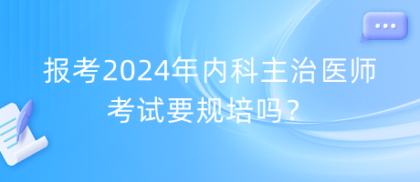 報考2024年內(nèi)科主治醫(yī)師考試要規(guī)培嗎？