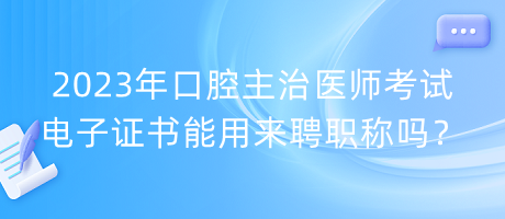 2023年口腔主治醫(yī)師考試電子證書能用來聘職稱嗎？