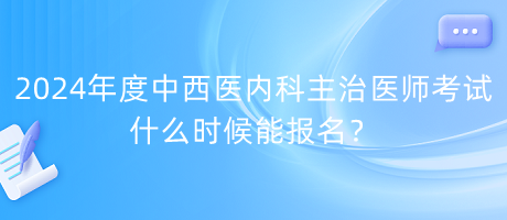 2024年度中西醫(yī)內(nèi)科主治醫(yī)師考試什么時候能報(bào)名？