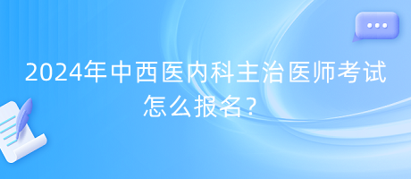 2024年中西醫(yī)內(nèi)科主治醫(yī)師考試怎么報(bào)名？