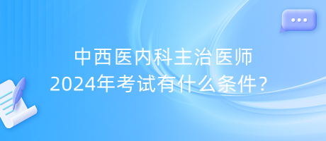 中西醫(yī)內(nèi)科主治醫(yī)師2024年考試有什么條件？