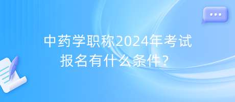 中藥學職稱2024年考試報名有什么條件？
