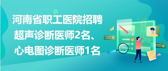 河南省職工醫(yī)院招聘超聲診斷醫(yī)師2名、心電圖診斷醫(yī)師1名