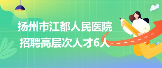 揚州市江都人民醫(yī)院2023年下半年招聘高層次人才6人