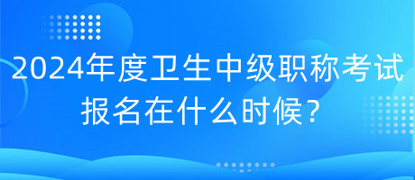2024年度衛(wèi)生中級職稱考試報名在什么時候？