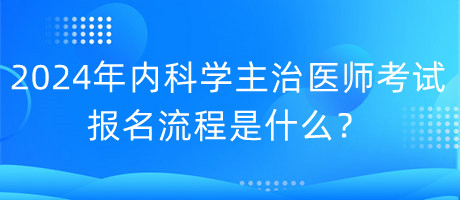 2024年內(nèi)科學(xué)主治醫(yī)師考試報(bào)名流程是什么？