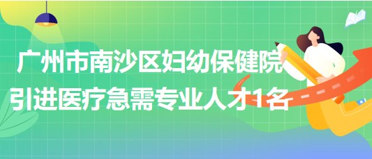 廣州市南沙區(qū)婦幼保健院2023年引進醫(yī)療急需專業(yè)人才1名