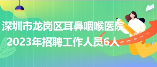 深圳市龍崗區(qū)耳鼻咽喉醫(yī)院2023年招聘工作人員6人